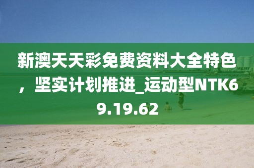 新澳天天彩免费资料大全特色，坚实计划推进_运动型NTK69.19.62