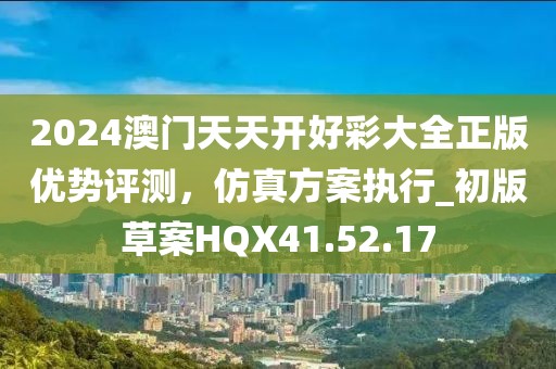 2024澳门天天开好彩大全正版优势评测，仿真方案执行_初版草案HQX41.52.17