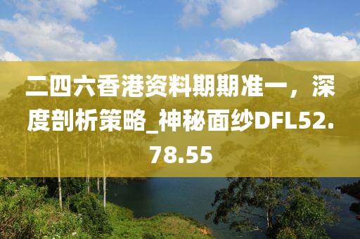 二四六香港资料期期准一，深度剖析策略_神秘面纱DFL52.78.55