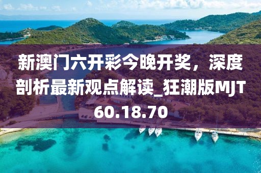 新澳门六开彩今晚开奖，深度剖析最新观点解读_狂潮版MJT60.18.70