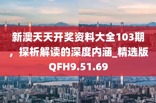 新澳天天开奖资料大全103期，探析解读的深度内涵_精选版QFH9.51.69