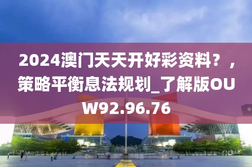 2024澳门天天开好彩资料？，策略平衡息法规划_了解版OUW92.96.76
