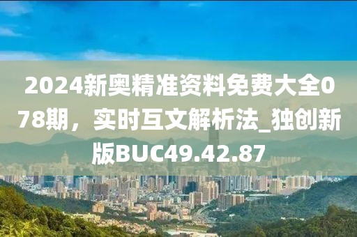 2024新奥精准资料免费大全078期，实时互文解析法_独创新版BUC49.42.87