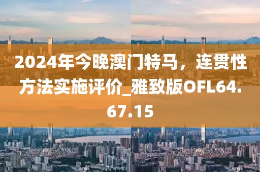 2024年今晚澳门特马，连贯性方法实施评价_雅致版OFL64.67.15