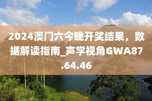 2024澳门六今晚开奖结果，数据解读指南_声学视角GWA87.64.46