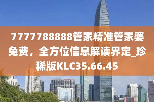 7777788888管家精准管家婆免费，全方位信息解读界定_珍稀版KLC35.66.45