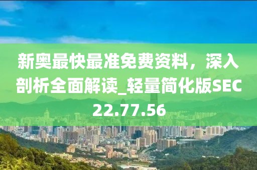 新奥最快最准免费资料，深入剖析全面解读_轻量简化版SEC22.77.56