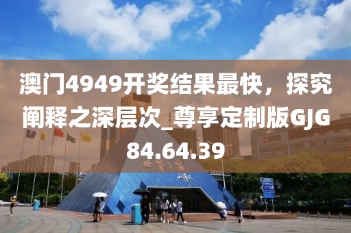 澳门4949开奖结果最快，探究阐释之深层次_尊享定制版GJG84.64.39