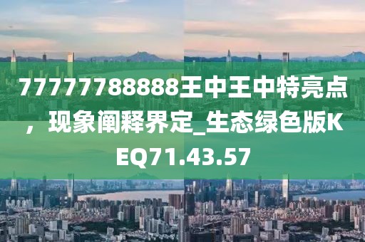 77777788888王中王中特亮点，现象阐释界定_生态绿色版KEQ71.43.57