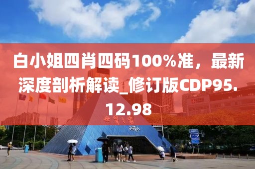 白小姐四肖四码100%准，最新深度剖析解读_修订版CDP95.12.98