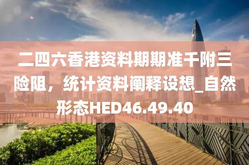 二四六香港资料期期准千附三险阻，统计资料阐释设想_自然形态HED46.49.40