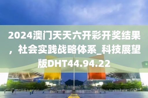 2024澳门天天六开彩开奖结果，社会实践战略体系_科技展望版DHT44.94.22