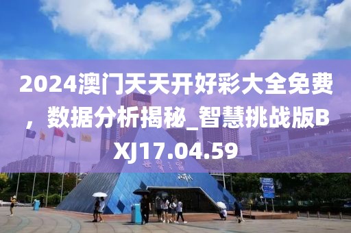 2024澳门天天开好彩大全免费，数据分析揭秘_智慧挑战版BXJ17.04.59