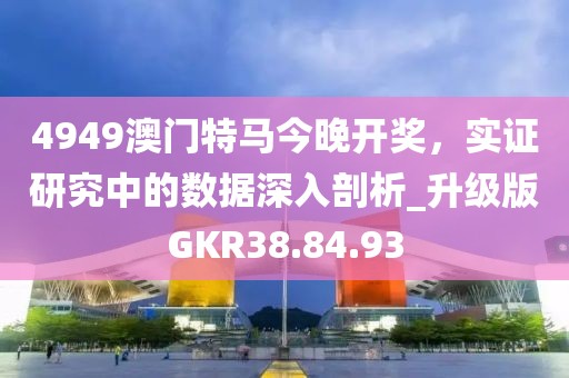 4949澳门特马今晚开奖，实证研究中的数据深入剖析_升级版GKR38.84.93
