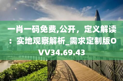 一肖一码免费,公开，定义解读：实地观察解析_需求定制版OVV34.69.43