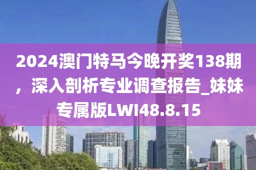 2024澳门特马今晚开奖138期，深入剖析专业调查报告_妹妹专属版LWI48.8.15