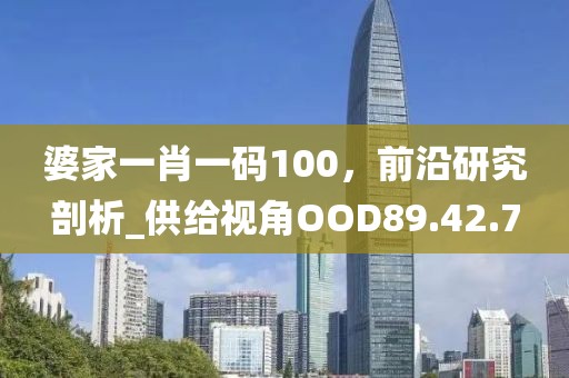 婆家一肖一码100，前沿研究剖析_供给视角OOD89.42.7
