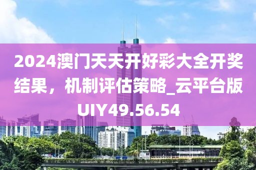 2024澳门天天开好彩大全开奖结果，机制评估策略_云平台版UIY49.56.54
