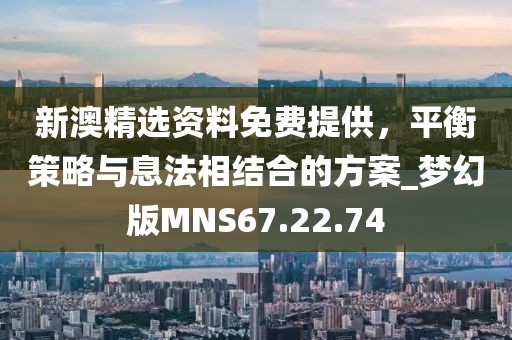 新澳精选资料免费提供，平衡策略与息法相结合的方案_梦幻版MNS67.22.74