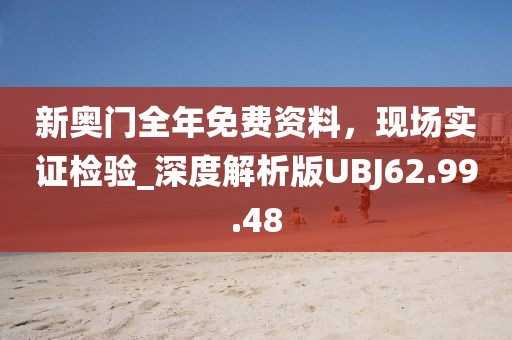 新奥门全年免费资料，现场实证检验_深度解析版UBJ62.99.48