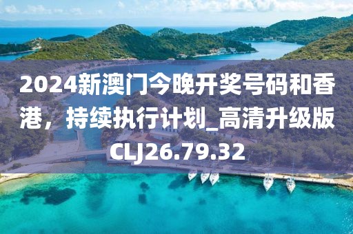 2024新澳门今晚开奖号码和香港，持续执行计划_高清升级版CLJ26.79.32