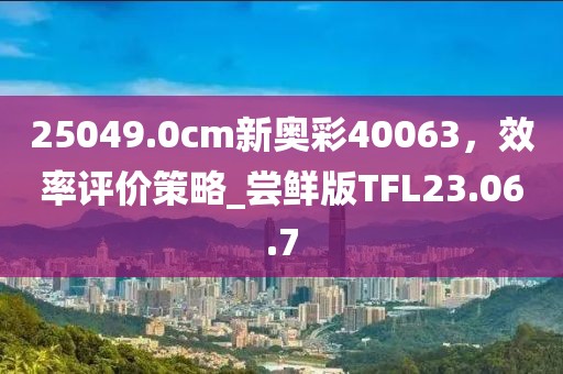 25049.0cm新奥彩40063，效率评价策略_尝鲜版TFL23.06.7