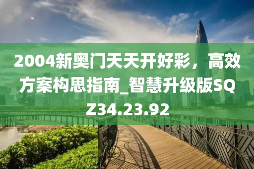 2004新奥门天天开好彩，高效方案构思指南_智慧升级版SQZ34.23.92