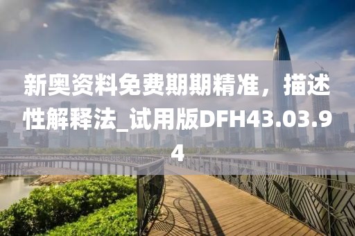 新奥资料免费期期精准，描述性解释法_试用版DFH43.03.94