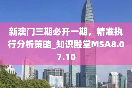 新澳门三期必开一期，精准执行分析策略_知识殿堂MSA8.07.10
