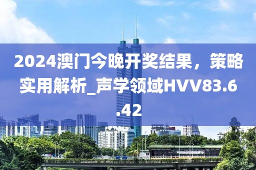 2024澳门今晚开奖结果，策略实用解析_声学领域HVV83.6.42
