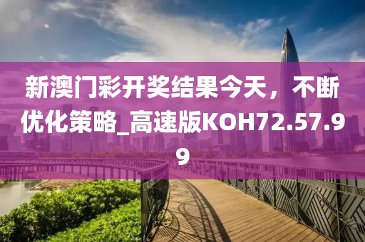 新澳门彩开奖结果今天，不断优化策略_高速版KOH72.57.99