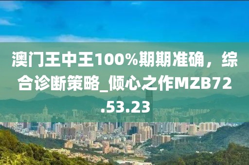 澳门王中王100%期期准确，综合诊断策略_倾心之作MZB72.53.23