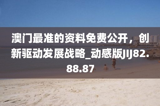 澳门最准的资料免费公开，创新驱动发展战略_动感版JIJ82.88.87