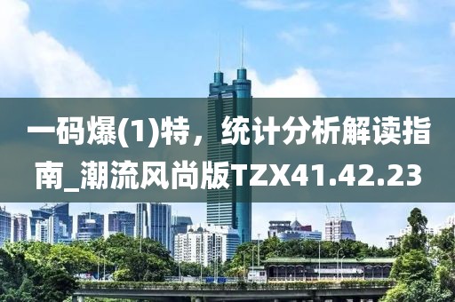 一码爆(1)特，统计分析解读指南_潮流风尚版TZX41.42.23