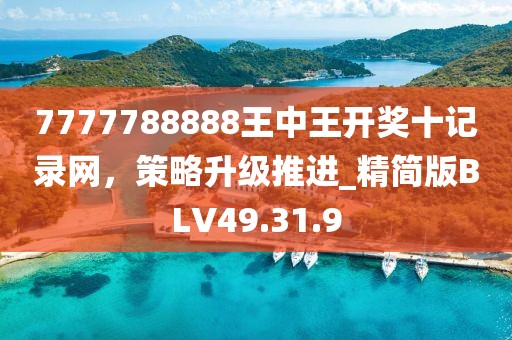 7777788888王中王开奖十记录网，策略升级推进_精简版BLV49.31.9