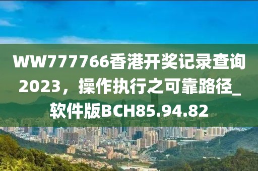 WW777766香港开奖记录查询2023，操作执行之可靠路径_软件版BCH85.94.82