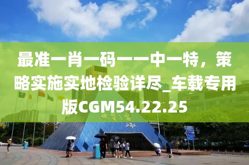 最准一肖一码一一中一特，策略实施实地检验详尽_车载专用版CGM54.22.25