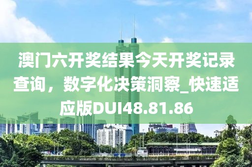 澳门六开奖结果今天开奖记录查询，数字化决策洞察_快速适应版DUI48.81.86