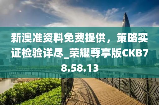 新澳准资料免费提供，策略实证检验详尽_荣耀尊享版CKB78.58.13