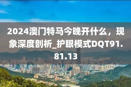 2024澳门特马今晚开什么，现象深度剖析_护眼模式DQT91.81.13