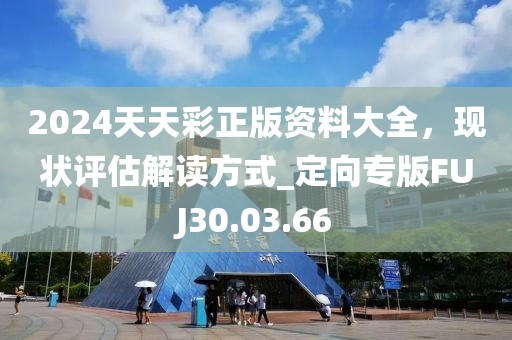 2024天天彩正版资料大全，现状评估解读方式_定向专版FUJ30.03.66