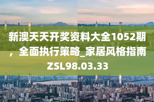 新澳天天开奖资料大全1052期，全面执行策略_家居风格指南ZSL98.03.33