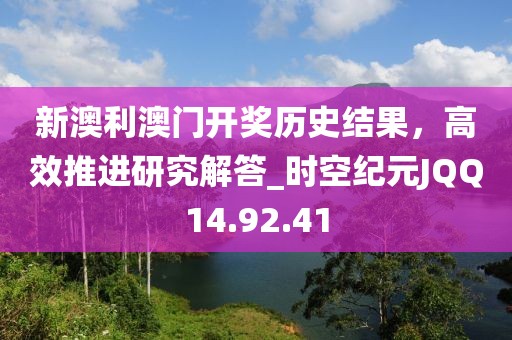 新澳利澳门开奖历史结果，高效推进研究解答_时空纪元JQQ14.92.41