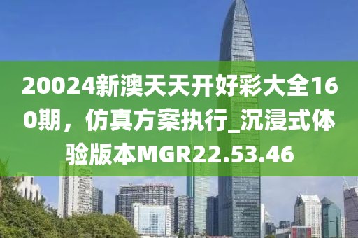20024新澳天天开好彩大全160期，仿真方案执行_沉浸式体验版本MGR22.53.46