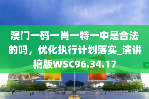 澳门一码一肖一特一中是合法的吗，优化执行计划落实_演讲稿版WSC96.34.17