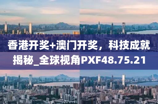 香港开奖+澳门开奖，科技成就揭秘_全球视角PXF48.75.21