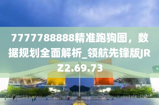 7777788888精准跑狗图，数据规划全面解析_领航先锋版JRZ2.69.73