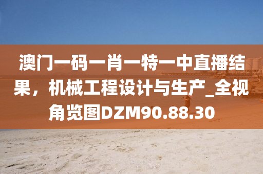 澳门一码一肖一特一中直播结果，机械工程设计与生产_全视角览图DZM90.88.30