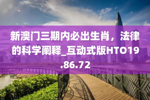 新澳门三期内必出生肖，法律的科学阐释_互动式版HTO19.86.72