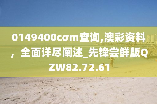 0149400cσm查询,澳彩资料，全面详尽阐述_先锋尝鲜版QZW82.72.61